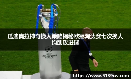 瓜迪奥拉神奇换人策略揭秘欧冠淘汰赛七次换人均助攻进球