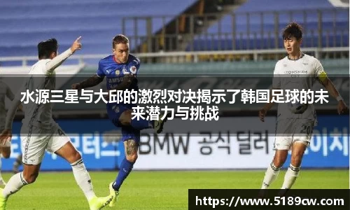 水源三星与大邱的激烈对决揭示了韩国足球的未来潜力与挑战