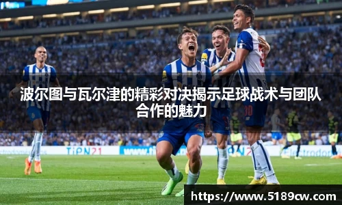 波尔图与瓦尔津的精彩对决揭示足球战术与团队合作的魅力